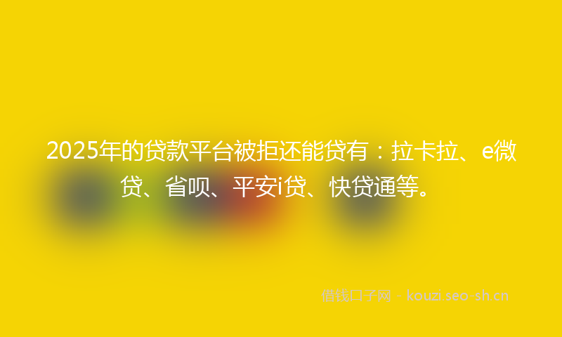2025年的贷款平台被拒还能贷有：拉卡拉、e微贷、省呗、平安i贷、快贷通等。