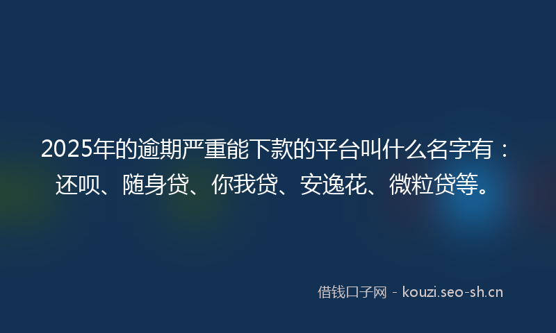 2025年的逾期严重能下款的平台叫什么名字有：还呗、随身贷、你我贷、安逸花、微粒贷等。