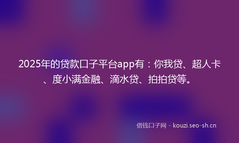 2025年的贷款口子平台app有：你我贷、超人卡、度小满金融、滴水贷、拍拍贷等。