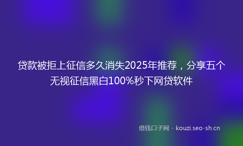 贷款被拒上征信多久消失2025年推荐，分享五个无视征信黑白100%秒下网贷软件