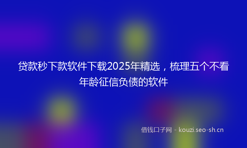 贷款秒下款软件下载2025年精选，梳理五个不看年龄征信负债的软件