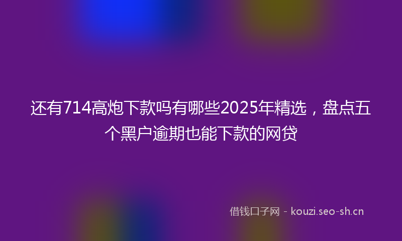 还有714高炮下款吗有哪些2025年精选，盘点五个黑户逾期也能下款的网贷
