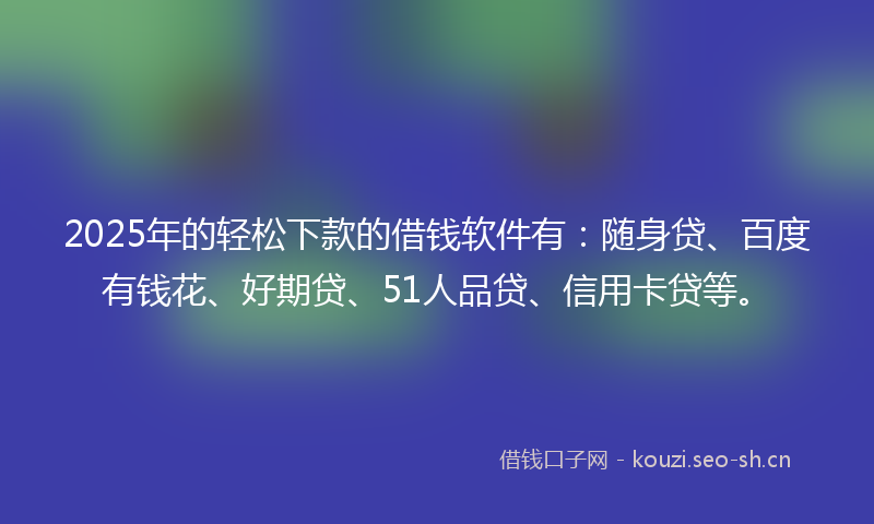 2025年的轻松下款的借钱软件有：随身贷、百度有钱花、好期贷、51人品贷、信用卡贷等。