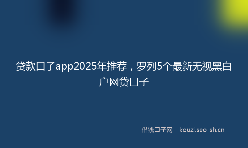 贷款口子app2025年推荐，罗列5个最新无视黑白户网贷口子