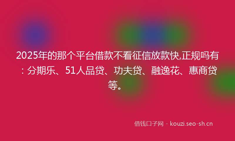 2025年的那个平台借款不看征信放款快,正规吗有：分期乐、51人品贷、功夫贷、融逸花、惠商贷等。