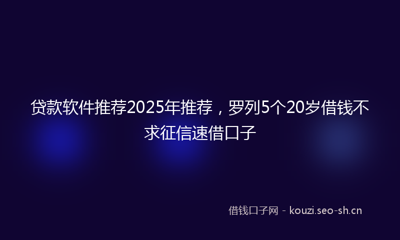 贷款软件推荐2025年推荐，罗列5个20岁借钱不求征信速借口子
