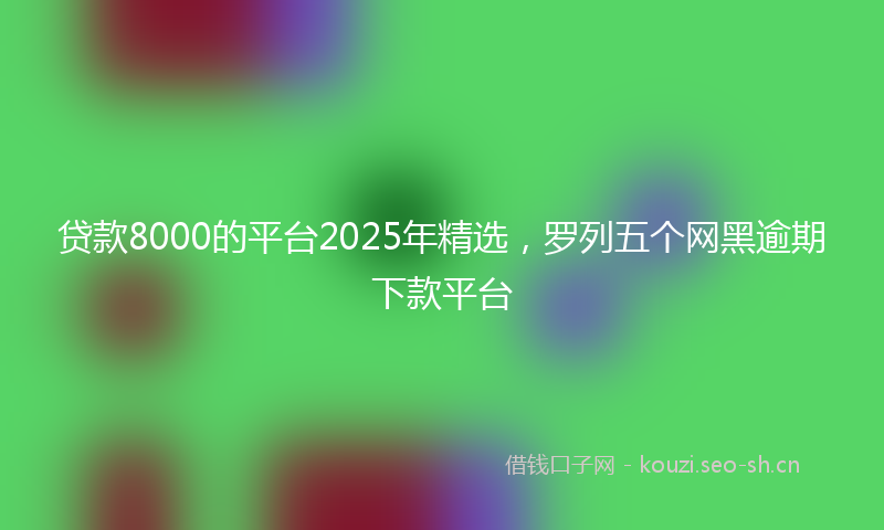 贷款8000的平台2025年精选，罗列五个网黑逾期下款平台