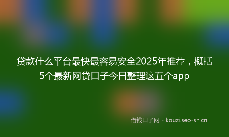 贷款什么平台最快最容易安全2025年推荐，概括5个最新网贷口子今日整理这五个app
