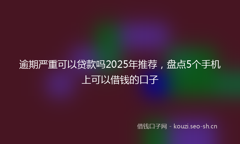 逾期严重可以贷款吗2025年推荐，盘点5个手机上可以借钱的口子