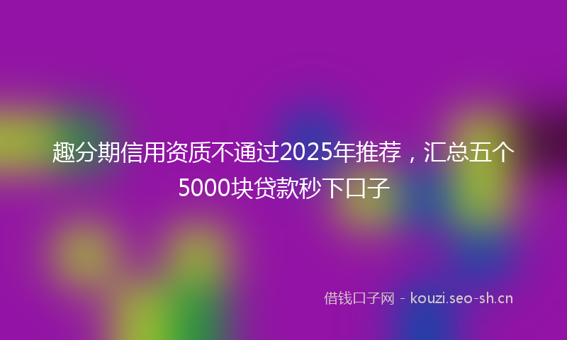 趣分期信用资质不通过2025年推荐，汇总五个5000块贷款秒下口子