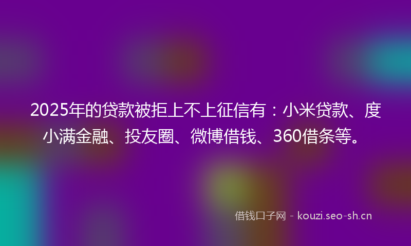 2025年的贷款被拒上不上征信有:小米贷款、度小满金融、投友圈、微博借钱、360借条等。