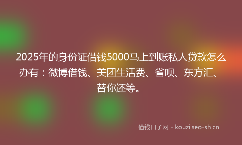 2025年的身份证借钱5000马上到账私人贷款怎么办有:微博借钱、美团生活费、省呗、东方汇、替你还等。