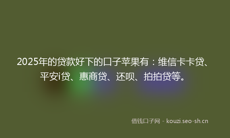 2025年的贷款好下的口子苹果有：维信卡卡贷、平安i贷、惠商贷、还呗、拍拍贷等。