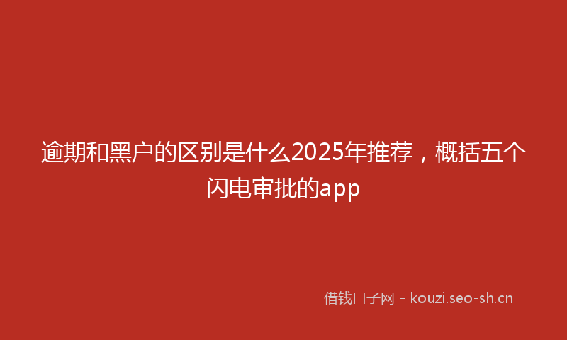逾期和黑户的区别是什么2025年推荐，概括五个闪电审批的app