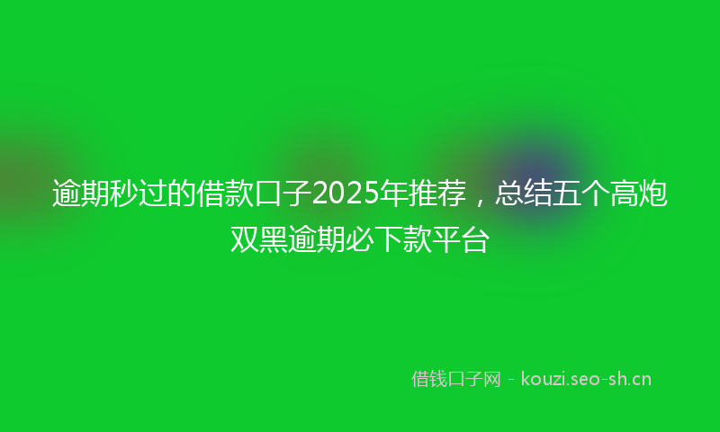 逾期秒过的借款口子2025年推荐，总结五个高炮双黑逾期必下款平台
