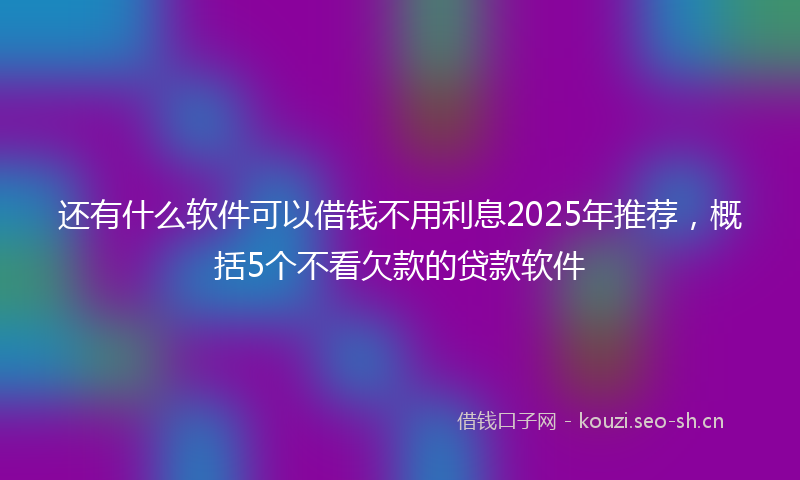 还有什么软件可以借钱不用利息2025年推荐,概括5个不看欠款的贷款软件