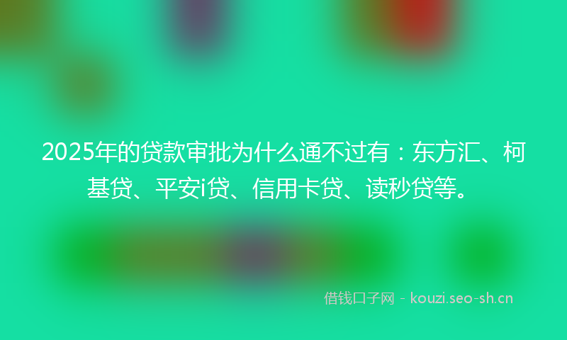 2025年的贷款审批为什么通不过有：东方汇、柯基贷、平安i贷、信用卡贷、读秒贷等。