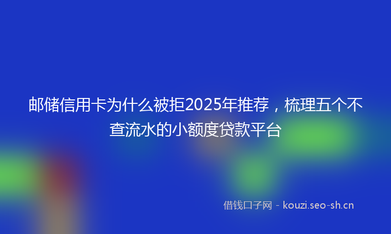邮储信用卡为什么被拒2025年推荐，梳理五个不查流水的小额度贷款平台