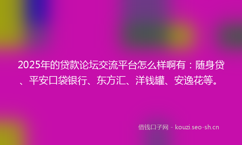 2025年的贷款论坛交流平台怎么样啊有：随身贷、平安口袋银行、东方汇、洋钱罐、安逸花等。