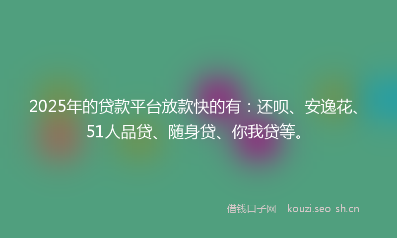 2025年的贷款平台放款快的有：还呗、安逸花、51人品贷、随身贷、你我贷等。