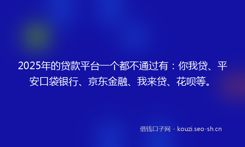 2025年的贷款平台一个都不通过有：你我贷、平安口袋银行、京东金融、我来贷、花呗等。