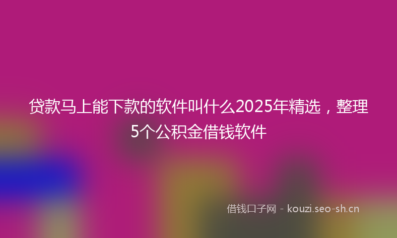 贷款马上能下款的软件叫什么2025年精选,整理5个公积金借钱软件