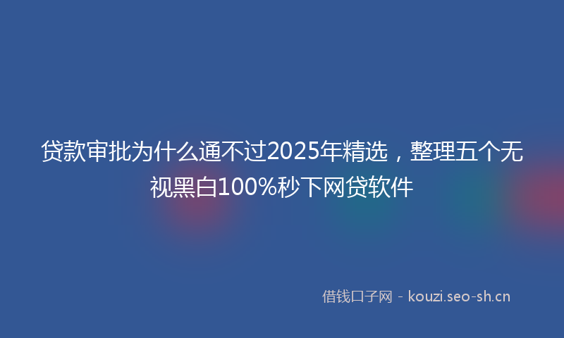 贷款审批为什么通不过2025年精选，整理五个无视黑白100%秒下网贷软件