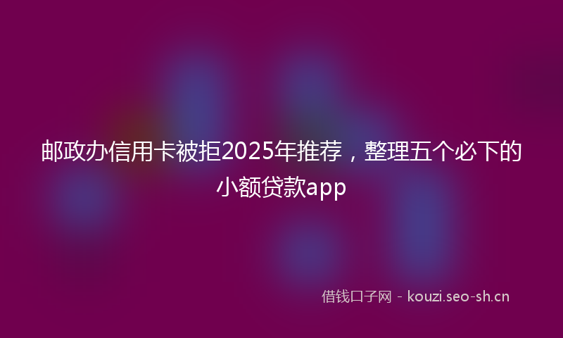邮政办信用卡被拒2025年推荐，整理五个必下的小额贷款app