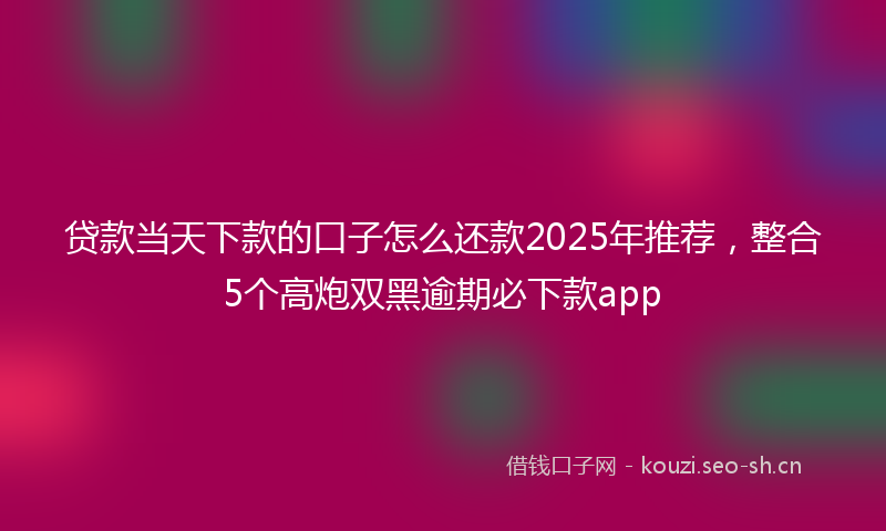 贷款当天下款的口子怎么还款2025年推荐，整合5个高炮双黑逾期必下款app
