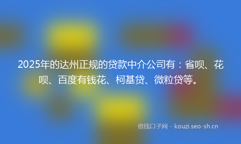 2025年的达州正规的贷款中介公司有：省呗、花呗、百度有钱花、柯基贷、微粒贷等。