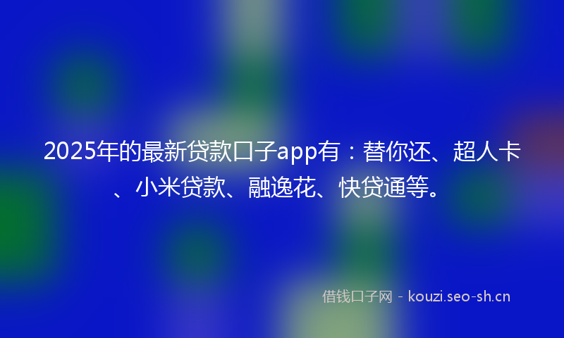 2025年的最新贷款口子app有：替你还、超人卡、小米贷款、融逸花、快贷通等。