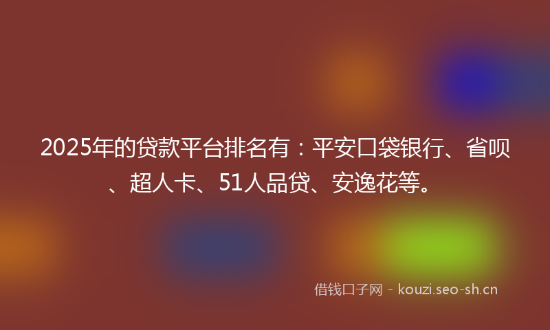 2025年的贷款平台排名有：平安口袋银行、省呗、超人卡、51人品贷、安逸花等。