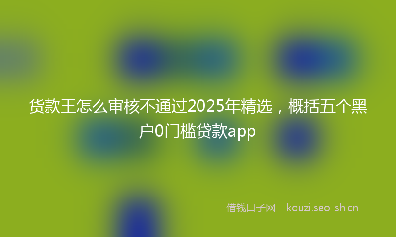货款王怎么审核不通过2025年精选，概括五个黑户0门槛贷款app