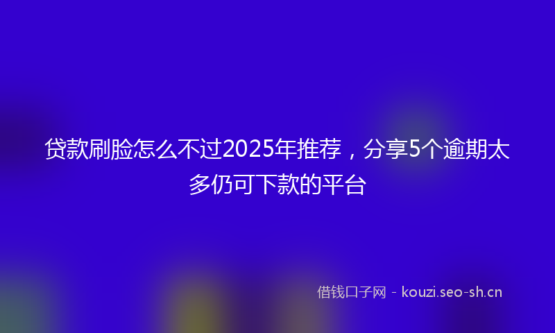 贷款刷脸怎么不过2025年推荐，分享5个逾期太多仍可下款的平台