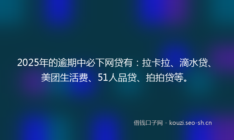 2025年的逾期中必下网贷有：拉卡拉、滴水贷、美团生活费、51人品贷、拍拍贷等。