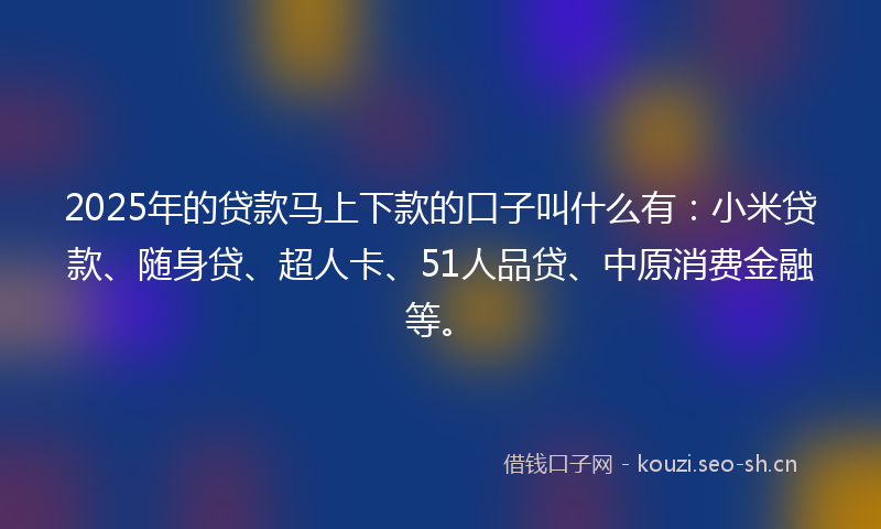 2025年的贷款马上下款的口子叫什么有:小米贷款、随身贷、超人卡、51人品贷、中原消费金融等。