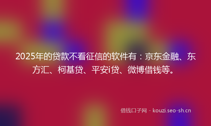 2025年的贷款不看征信的软件有：京东金融、东方汇、柯基贷、平安i贷、微博借钱等。