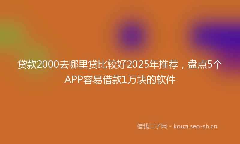 贷款2000去哪里贷比较好2025年推荐，盘点5个APP容易借款1万块的软件