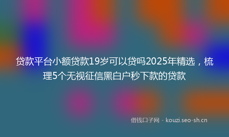 贷款平台小额贷款19岁可以贷吗2025年精选,梳理5个无视征信黑白户秒下款的贷款