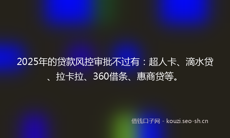 2025年的贷款风控审批不过有:超人卡、滴水贷、拉卡拉、360借条、惠商贷等。