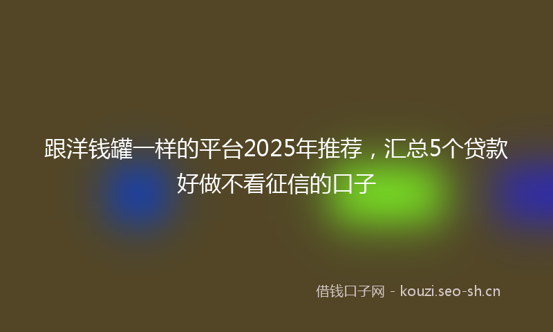 跟洋钱罐一样的平台2025年推荐，汇总5个贷款好做不看征信的口子