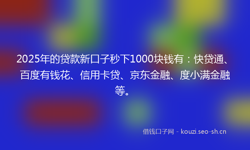 2025年的贷款新口子秒下1000块钱有：快贷通、百度有钱花、信用卡贷、京东金融、度小满金融等。