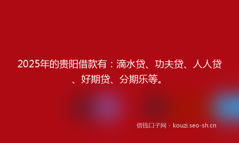 2025年的贵阳借款有：滴水贷、功夫贷、人人贷、好期贷、分期乐等。