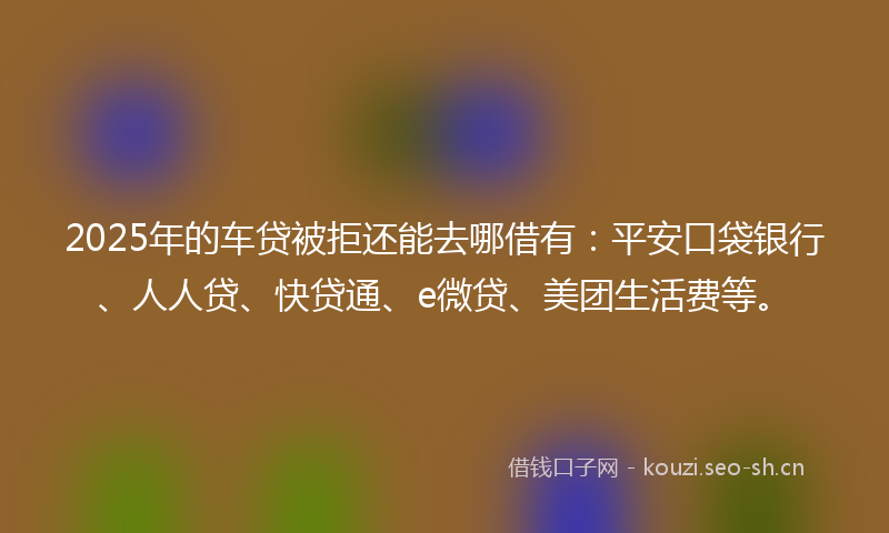 2025年的车贷被拒还能去哪借有:平安口袋银行、人人贷、快贷通、e微贷、美团生活费等。