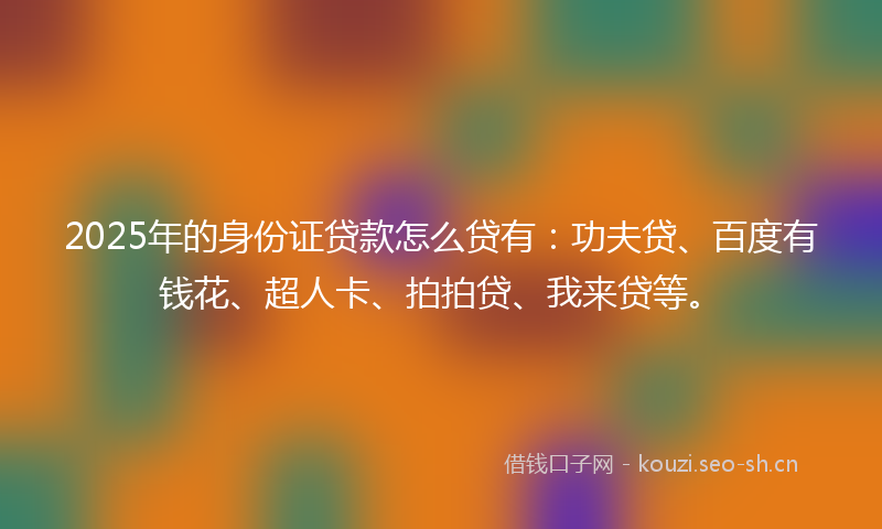 2025年的身份证贷款怎么贷有:功夫贷、百度有钱花、超人卡、拍拍贷、我来贷等。