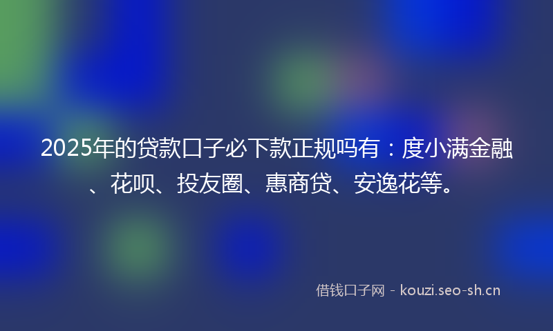2025年的贷款口子必下款正规吗有：度小满金融、花呗、投友圈、惠商贷、安逸花等。