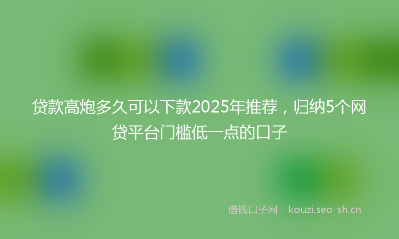贷款高炮多久可以下款2025年推荐,归纳5个网贷平台门槛低一点的口子