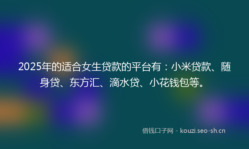 2025年的适合女生贷款的平台有:小米贷款、随身贷、东方汇、滴水贷、小花钱包等。