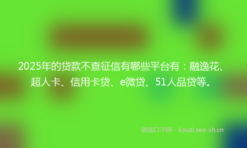 2025年的贷款不查征信有哪些平台有：融逸花、超人卡、信用卡贷、e微贷、51人品贷等。