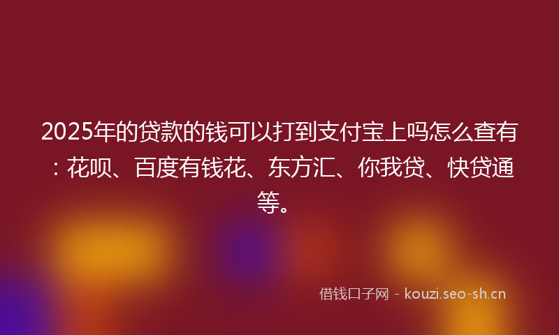 2025年的贷款的钱可以打到支付宝上吗怎么查有：花呗、百度有钱花、东方汇、你我贷、快贷通等。
